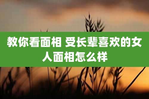 教你看面相 受长辈喜欢的女人面相怎么样