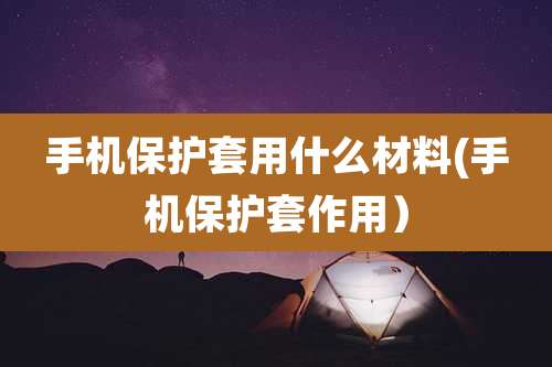 手机保护套用什么材料(手机保护套作用)