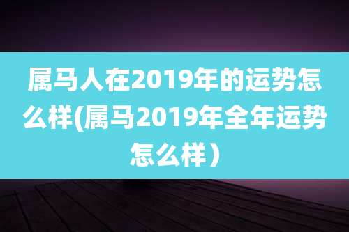 属马人在2019年的运势怎么样(属马2019年全年运势怎么样)