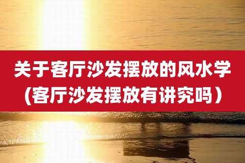 关于客厅沙发摆放的风水学(客厅沙发摆放有讲究吗）