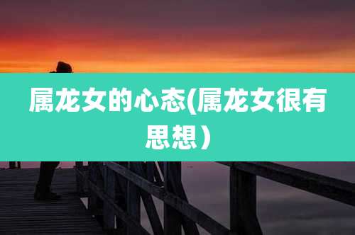 属龙女的心态(属龙女很有思想)