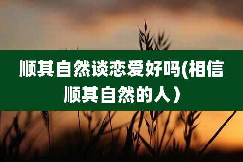 顺其自然谈恋爱好吗(相信顺其自然的人)
