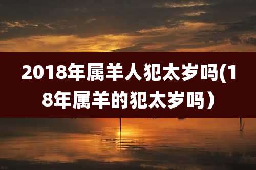 2018年属羊人犯太岁吗(18年属羊的犯太岁吗）
