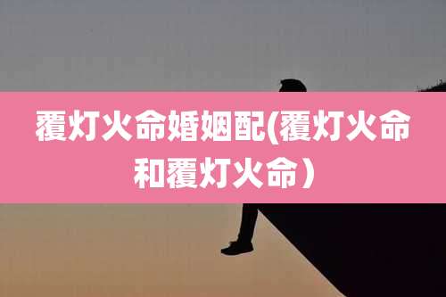 覆灯火命婚姻配(覆灯火命和覆灯火命）