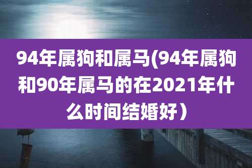 94年属狗和属马(94年属狗和90年属马的在2021年什么时间结婚好)