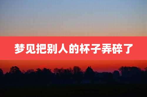 梦见把别人的杯子弄碎了