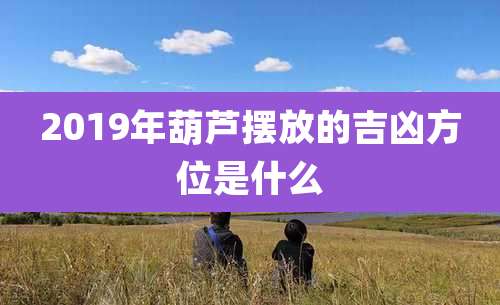 2019年葫芦摆放的吉凶方位是什么