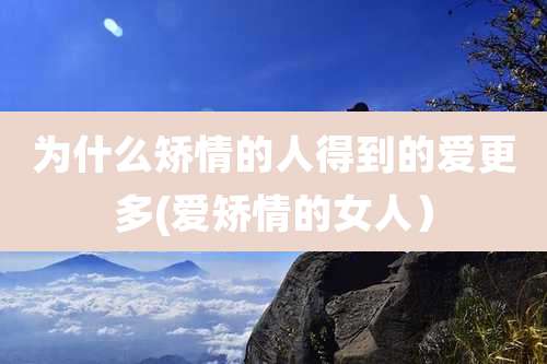 为什么矫情的人得到的爱更多(爱矫情的女人)