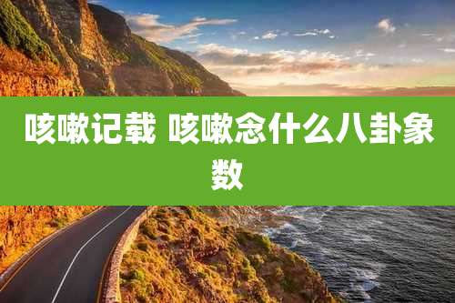 咳嗽记载 咳嗽念什么八卦象数