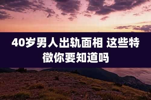 40岁男人出轨面相 这些特徵你要知道吗