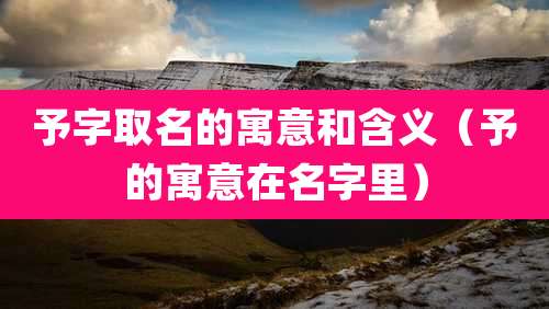 予字取名的寓意和含义（予的寓意在名字里）