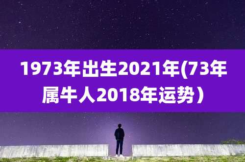 1973年出生2021年(73年属牛人2018年运势)