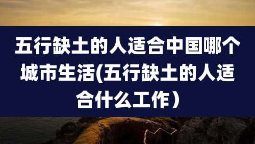 五行缺土的人适合中国哪个城市生活(五行缺土的人适合什么工作)