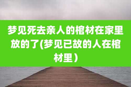 梦见死去亲人的棺材在家里放的了(梦见已故的人在棺材里）