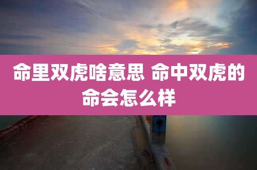 命里双虎啥意思 命中双虎的命会怎么样