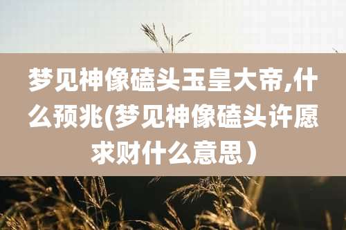 梦见神像磕头玉皇大帝,什么预兆(梦见神像磕头许愿求财什么意思)