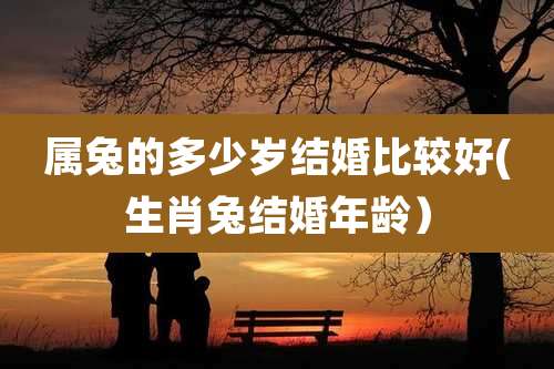 属兔的多少岁结婚比较好(生肖兔结婚年龄）