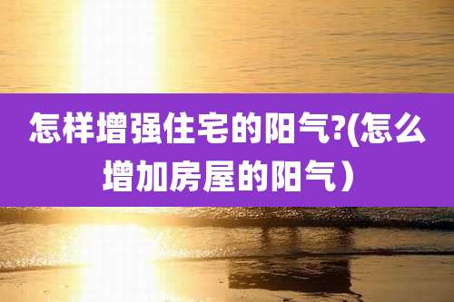 怎样增强住宅的阳气?(怎么增加房屋的阳气)