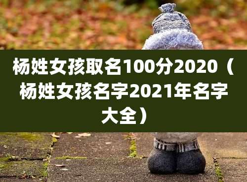 杨姓女孩取名100分2020(杨姓女孩名字2021年名字大全)