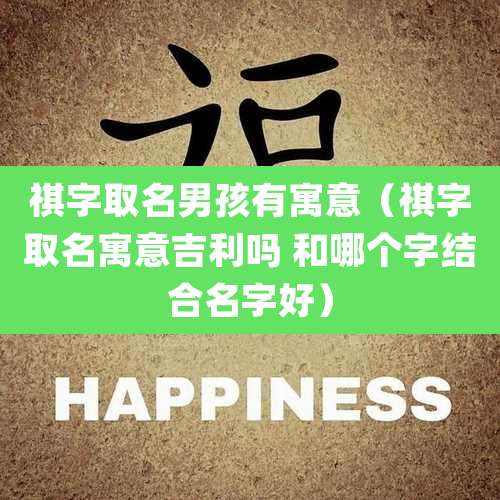 祺字取名男孩有寓意（祺字取名寓意吉利吗 和哪个字结合名字好）