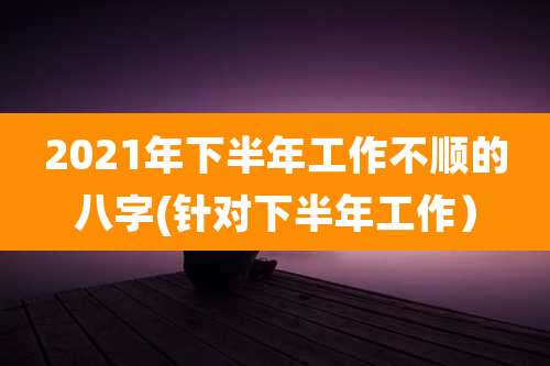 2021年下半年工作不顺的八字(针对下半年工作)