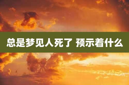 总是梦见人死了 预示着什么