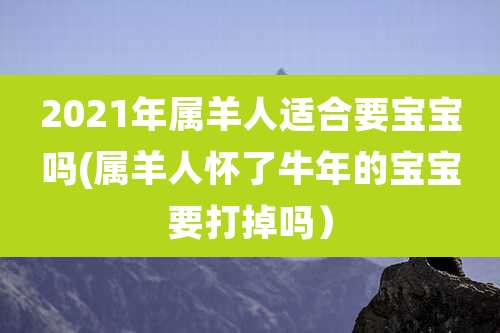 2021年属羊人适合要宝宝吗(属羊人怀了牛年的宝宝要打掉吗)