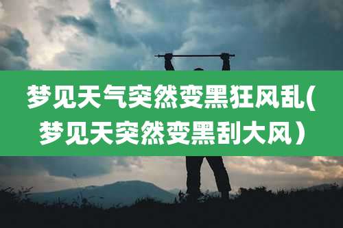 梦见天气突然变黑狂风乱(梦见天突然变黑刮大风)