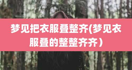 梦见把衣服叠整齐(梦见衣服叠的整整齐齐）