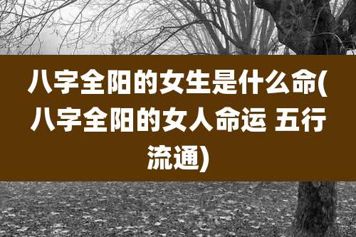 八字全阳的女生是什么命(八字全阳的女人命运 五行流通)