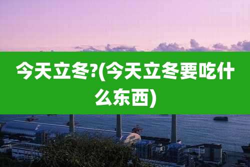 今天立冬?(今天立冬要吃什么东西)
