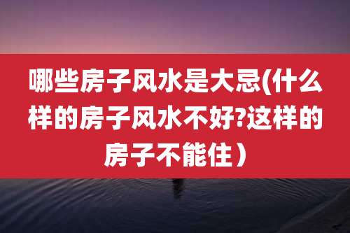 哪些房子风水是大忌(什么样的房子风水不好?这样的房子不能住)