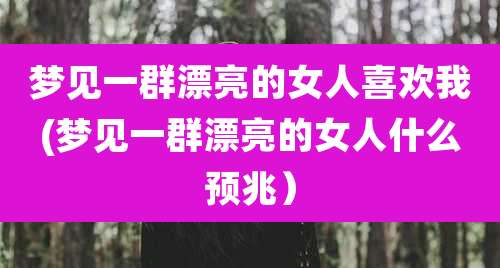 梦见一群漂亮的女人喜欢我(梦见一群漂亮的女人什么预兆）