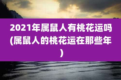 2021年属鼠人有桃花运吗(属鼠人的桃花运在那些年)