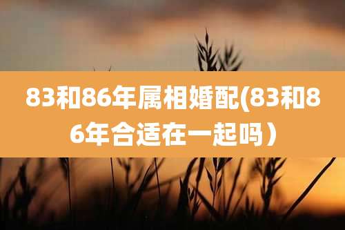 83和86年属相婚配(83和86年合适在一起吗）