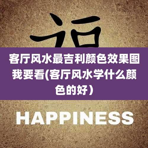 客厅风水最吉利颜色效果图我要看(客厅风水学什么颜色的好）