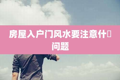 房屋入户门风水要注意什麼问题