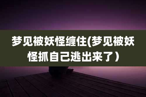 梦见被妖怪缠住(梦见被妖怪抓自己逃出来了)