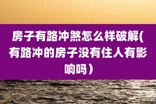 房子有路冲煞怎么样破解(有路冲的房子没有住人有影响吗）