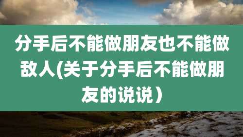 分手后不能做朋友也不能做敌人(关于分手后不能做朋友的说说）