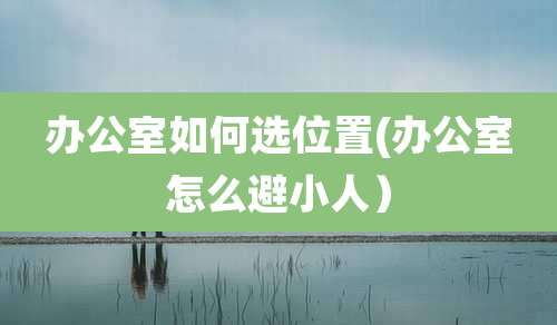 办公室如何选位置(办公室怎么避小人）