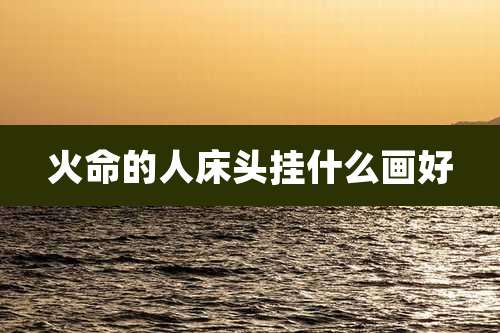 火命的人床头挂什么画好