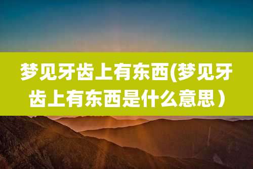 梦见牙齿上有东西(梦见牙齿上有东西是什么意思）