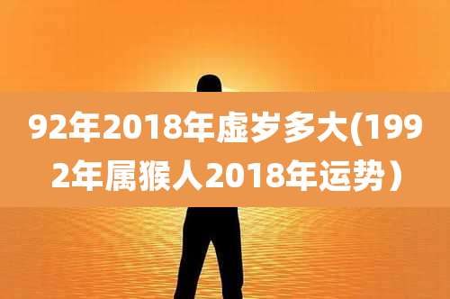 92年2018年虚岁多大(1992年属猴人2018年运势)