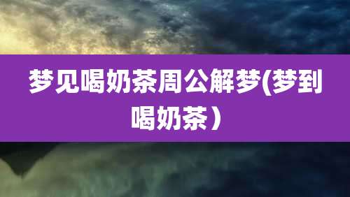 梦见喝奶茶周公解梦(梦到喝奶茶)