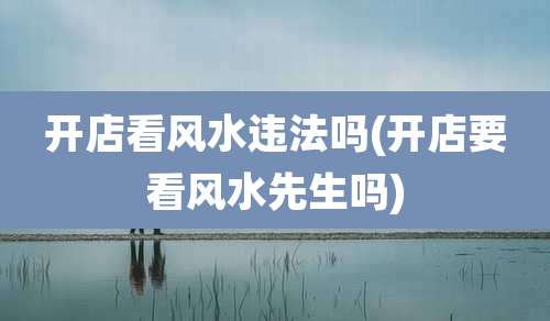 开店看风水违法吗(开店要看风水先生吗)