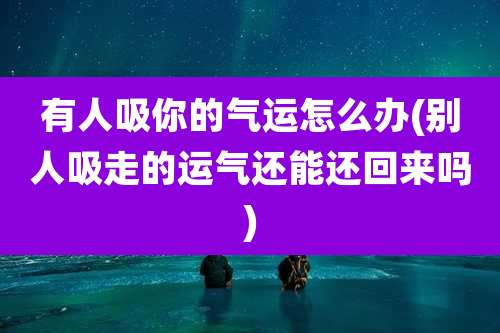 有人吸你的气运怎么办(别人吸走的运气还能还回来吗)