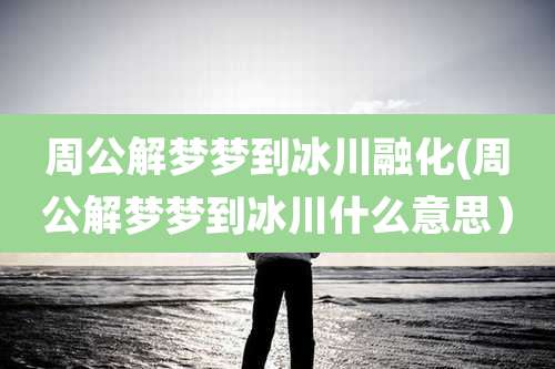 周公解梦梦到冰川融化(周公解梦梦到冰川什么意思）