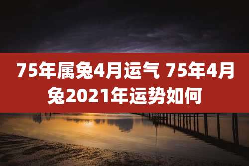 75年属兔4月运气 75年4月兔2021年运势如何