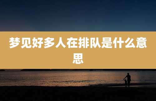 梦见好多人在排队是什么意思